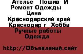 Ателье  “Пошив  И Ремонт Одежды“  › Цена ­ 1 - Краснодарский край, Краснодар г. Хобби. Ручные работы » Одежда   